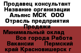 Продавец-консультант › Название организации ­ Альянс-МСК, ООО › Отрасль предприятия ­ Продажи › Минимальный оклад ­ 25 000 - Все города Работа » Вакансии   . Пермский край,Красновишерск г.